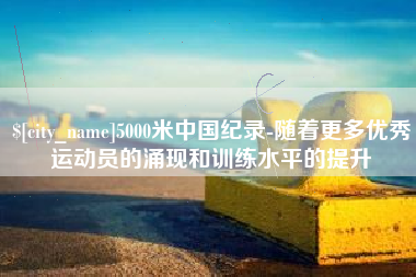 濮阳5000米中国纪录-随着更多优秀运动员的涌现和训练水平的提升
