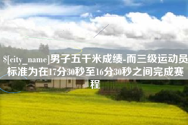 濮阳男子五千米成绩-而三级运动员标准为在17分30秒至16分30秒之间完成赛程