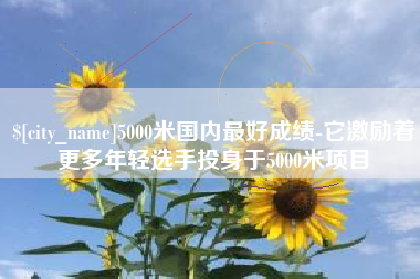濮阳5000米国内最好成绩-它激励着更多年轻选手投身于5000米项目