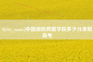 濮阳中国消防救援学院多少分录取高考
