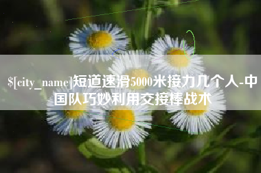 濮阳短道速滑5000米接力几个人-中国队巧妙利用交接棒战术