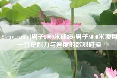 濮阳男子5000米成绩-男子5000米项目一直是耐力与速度的激烈碰撞