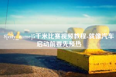 濮阳5千米比赛视频教程-就像汽车启动前要先预热