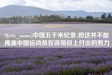 濮阳中国五千米纪录-但这并不能掩盖中国运动员在该项目上付出的努力