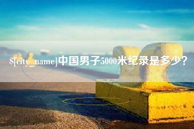濮阳中国男子5000米纪录是多少？