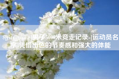 濮阳男子5000米竞走记录-[运动员名字]凭借出色的节奏感和强大的体能