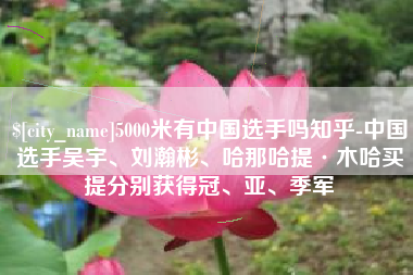 濮阳5000米有中国选手吗知乎-中国选手吴宇、刘瀚彬、哈那哈提·木哈买提分别获得冠、亚、季军
