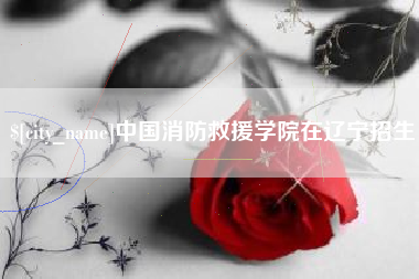 濮阳中国消防救援学院在辽宁招生