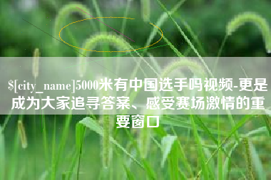 濮阳5000米有中国选手吗视频-更是成为大家追寻答案、感受赛场激情的重要窗口