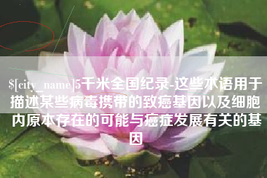 濮阳5千米全国纪录-这些术语用于描述某些病毒携带的致癌基因以及细胞内原本存在的可能与癌症发展有关的基因