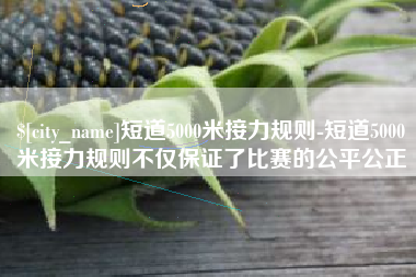 濮阳短道5000米接力规则-短道5000米接力规则不仅保证了比赛的公平公正
