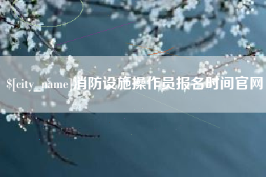 濮阳消防设施操作员报名时间官网