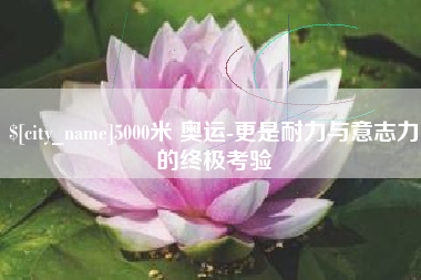 濮阳5000米 奥运-更是耐力与意志力的终极考验