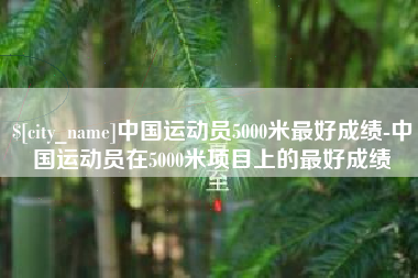 濮阳中国运动员5000米最好成绩-中国运动员在5000米项目上的最好成绩