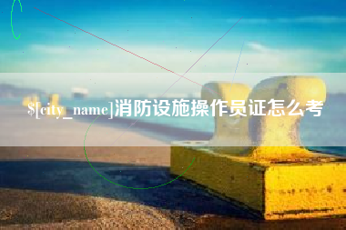 濮阳消防设施操作员证怎么考