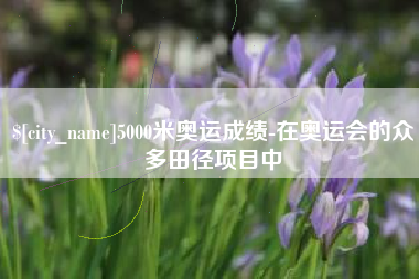 濮阳5000米奥运成绩-在奥运会的众多田径项目中