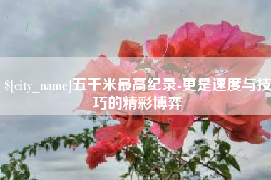濮阳五千米最高纪录-更是速度与技巧的精彩博弈