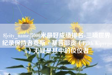 濮阳5000米最好成绩排名-三项世界纪录保持者费斯·基普耶贡（Faith Kipyegon）无疑是其中的佼佼者