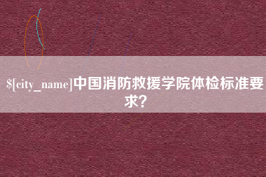 濮阳中国消防救援学院体检标准要求？