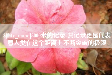 濮阳5000米的记录-其记录更是代表着人类在这个距离上不断突破的极限