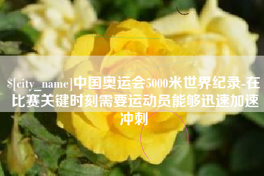 濮阳中国奥运会5000米世界纪录-在比赛关键时刻需要运动员能够迅速加速冲刺