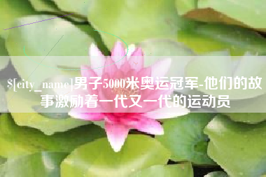 濮阳男子5000米奥运冠军-他们的故事激励着一代又一代的运动员