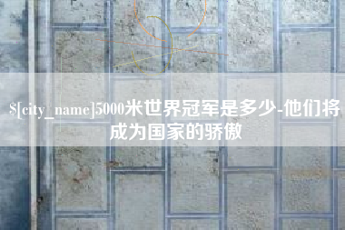 濮阳5000米世界冠军是多少-他们将成为国家的骄傲