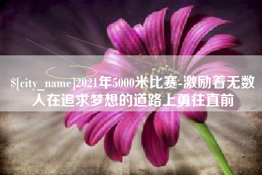 濮阳2021年5000米比赛-激励着无数人在追求梦想的道路上勇往直前