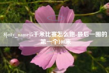 濮阳5千米比赛怎么跑-最后一圈的第一个100米