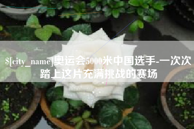 濮阳奥运会5000米中国选手-一次次踏上这片充满挑战的赛场