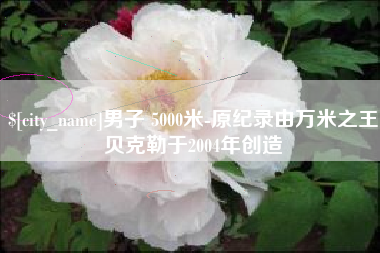 濮阳男子 5000米-原纪录由万米之王贝克勒于2004年创造