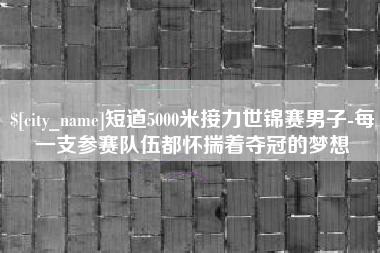 濮阳短道5000米接力世锦赛男子-每一支参赛队伍都怀揣着夺冠的梦想