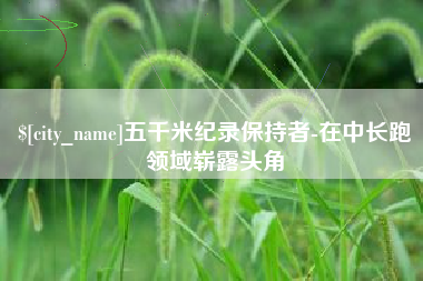 濮阳五千米纪录保持者-在中长跑领域崭露头角