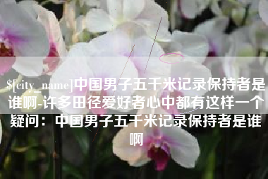 濮阳中国男子五千米记录保持者是谁啊-许多田径爱好者心中都有这样一个疑问：中国男子五千米记录保持者是谁啊