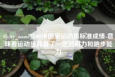 濮阳5000米国家运动员标准成绩-意味着运动员具备了一定的耐力和跑步能力
