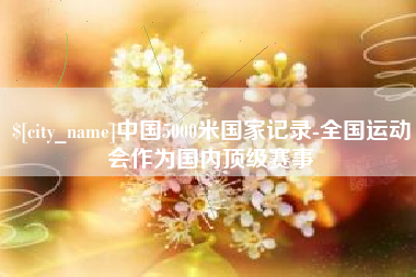 濮阳中国5000米国家记录-全国运动会作为国内顶级赛事