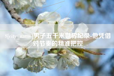 濮阳男子五千米世界纪录-他凭借对节奏的精准把控