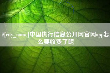 濮阳中国执行信息公开网官网app怎么要收费了呢