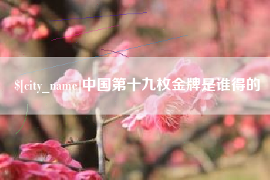 濮阳中国第十九枚金牌是谁得的