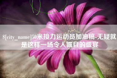 濮阳50米接力运动员加油稿-无疑就是这样一场令人瞩目的盛宴
