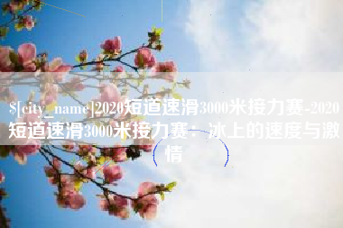 濮阳2020短道速滑3000米接力赛-2020短道速滑3000米接力赛：冰上的速度与激情