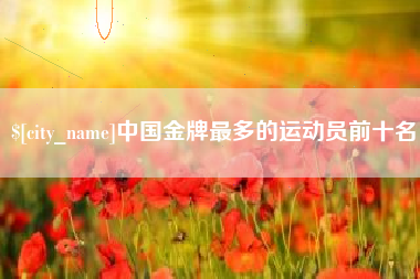 濮阳中国金牌最多的运动员前十名