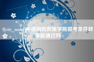 濮阳中国消防救援学院报考条件政审能通过吗