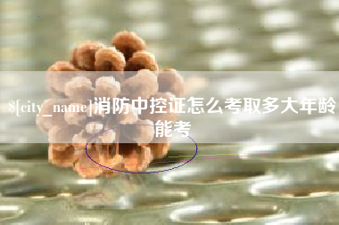 濮阳消防中控证怎么考取多大年龄能考